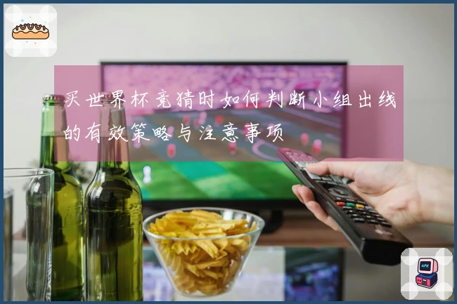 买世界杯竞猜时如何判断小组出线的有效策略与注意事项