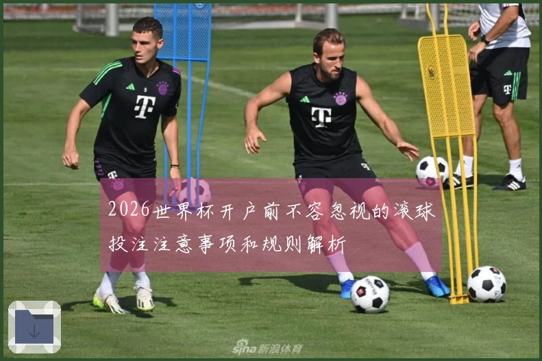 2026世界杯开户前不容忽视的滚球投注注意事项和规则解析