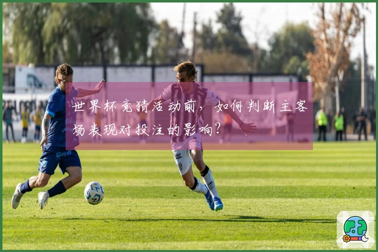 世界杯竞猜活动前，如何判断主客场表现对投注的影响？