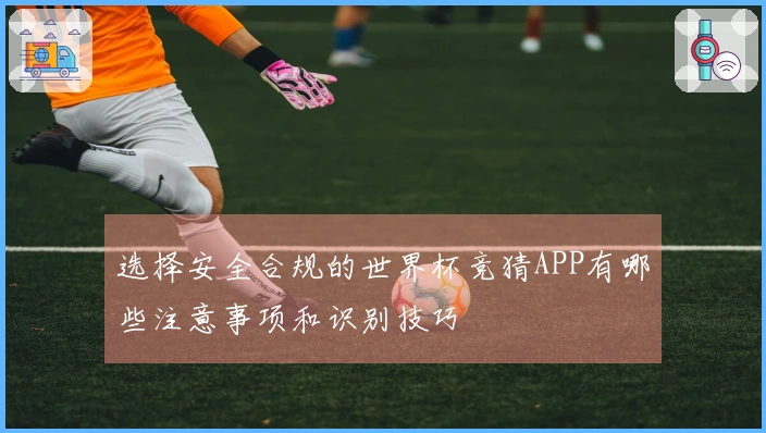 选择安全合规的世界杯竞猜APP有哪些注意事项和识别技巧