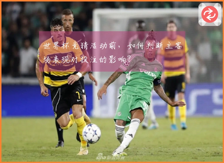世界杯竞猜活动前，如何判断主客场表现对投注的影响？