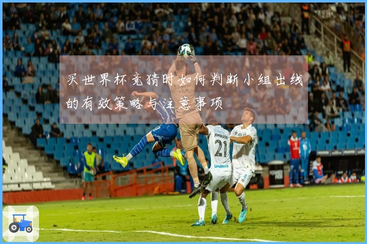 买世界杯竞猜时如何判断小组出线的有效策略与注意事项