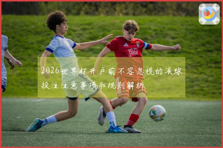 2026世界杯开户前不容忽视的滚球投注注意事项和规则解析
